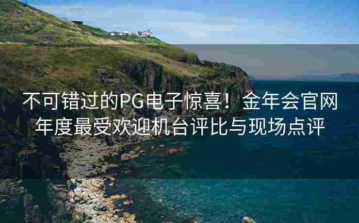 不可错过的PG电子惊喜！金年会官网年度最受欢迎机台评比与现场点评