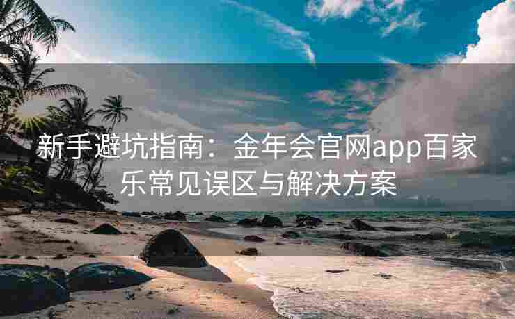 新手避坑指南：金年会官网app百家乐常见误区与解决方案