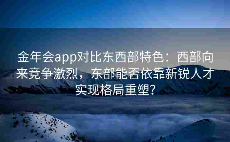 金年会app对比东西部特色：西部向来竞争激烈，东部能否依靠新锐人才实现格局重塑？