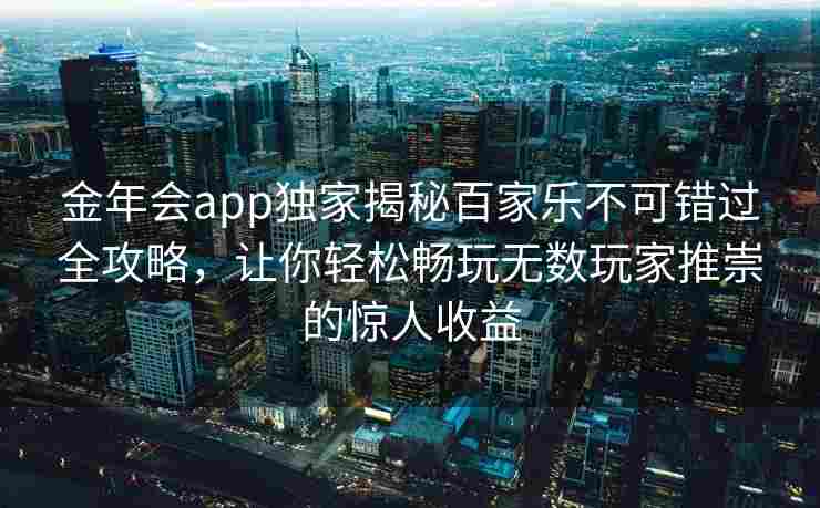 金年会app独家揭秘百家乐不可错过全攻略，让你轻松畅玩无数玩家推崇的惊人收益