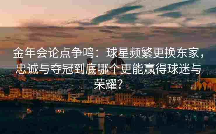 金年会论点争鸣：球星频繁更换东家，忠诚与夺冠到底哪个更能赢得球迷与荣耀？