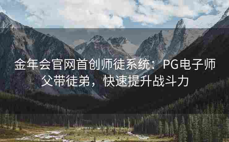 金年会官网首创师徒系统：PG电子师父带徒弟，快速提升战斗力