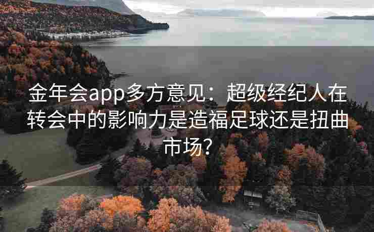 金年会app多方意见：超级经纪人在转会中的影响力是造福足球还是扭曲市场？