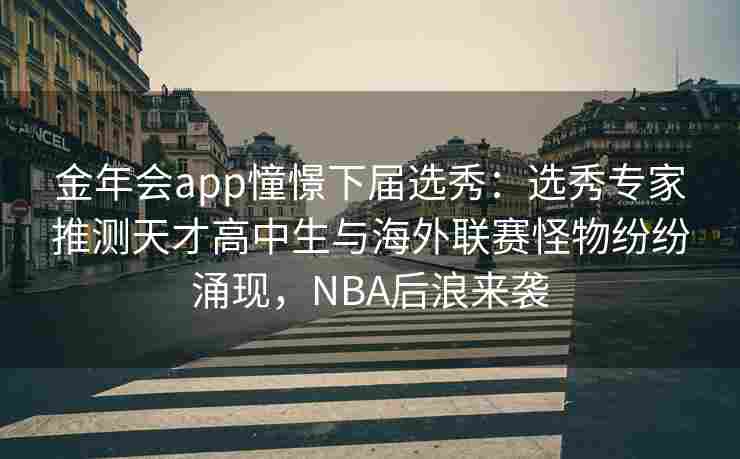 金年会app憧憬下届选秀：选秀专家推测天才高中生与海外联赛怪物纷纷涌现，NBA后浪来袭