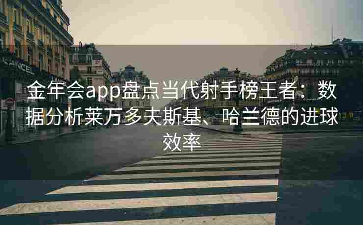 金年会app盘点当代射手榜王者：数据分析莱万多夫斯基、哈兰德的进球效率