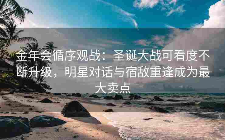 金年会循序观战：圣诞大战可看度不断升级，明星对话与宿敌重逢成为最大卖点