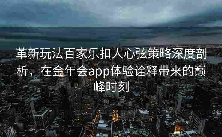 革新玩法百家乐扣人心弦策略深度剖析，在金年会app体验诠释带来的巅峰时刻