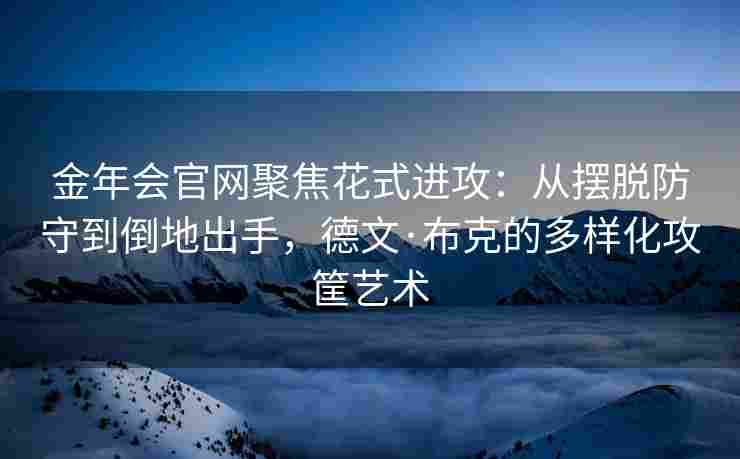 金年会官网聚焦花式进攻：从摆脱防守到倒地出手，德文·布克的多样化攻筐艺术