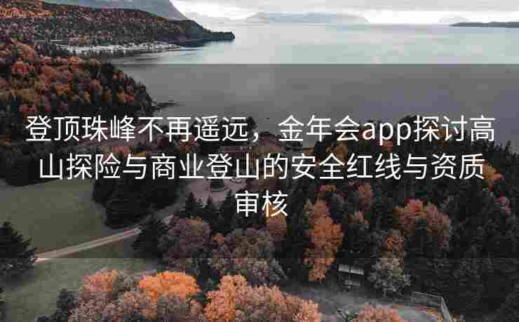 登顶珠峰不再遥远，金年会app探讨高山探险与商业登山的安全红线与资质审核