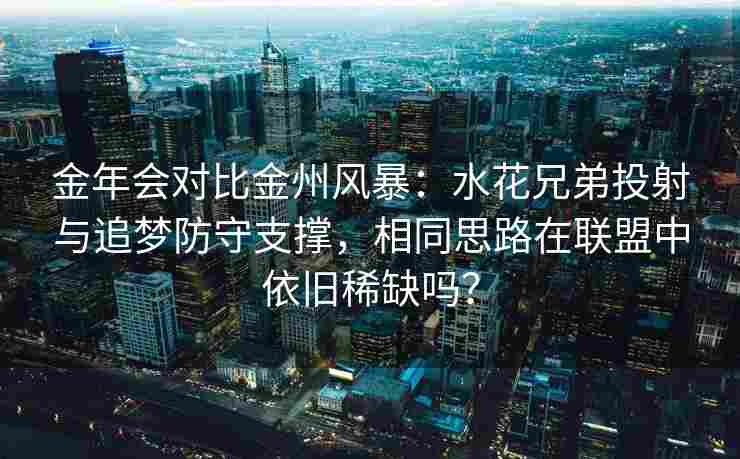 金年会对比金州风暴：水花兄弟投射与追梦防守支撑，相同思路在联盟中依旧稀缺吗？