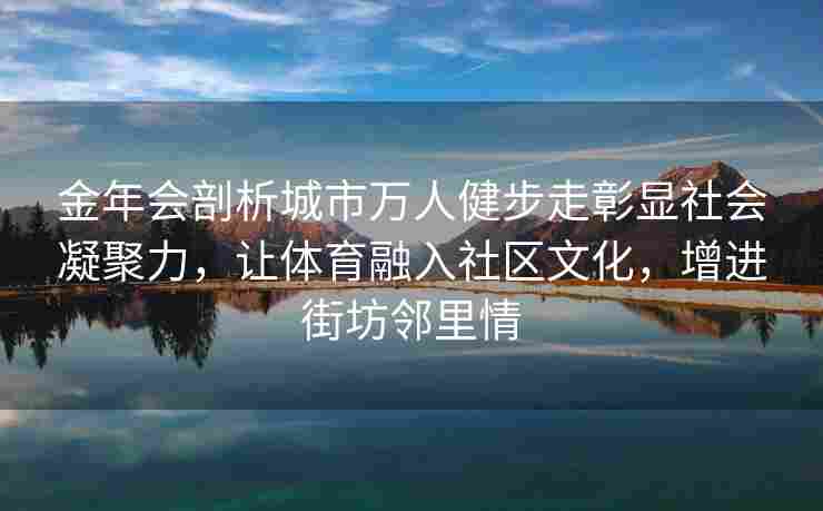 金年会剖析城市万人健步走彰显社会凝聚力，让体育融入社区文化，增进街坊邻里情