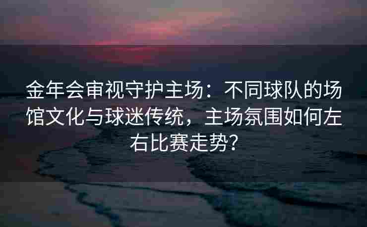 金年会审视守护主场：不同球队的场馆文化与球迷传统，主场氛围如何左右比赛走势？