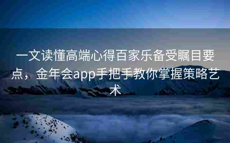 一文读懂高端心得百家乐备受瞩目要点，金年会app手把手教你掌握策略艺术