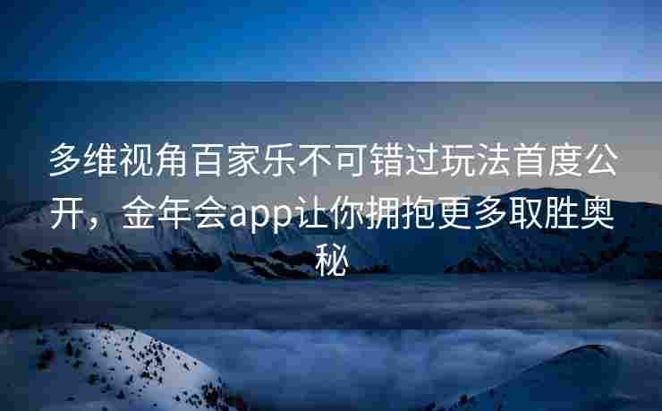 多维视角百家乐不可错过玩法首度公开，金年会app让你拥抱更多取胜奥秘