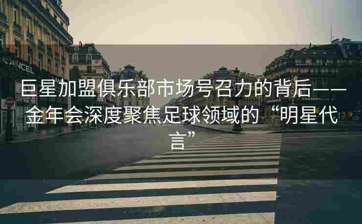 巨星加盟俱乐部市场号召力的背后——金年会深度聚焦足球领域的“明星代言”