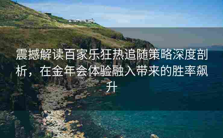 震撼解读百家乐狂热追随策略深度剖析，在金年会体验融入带来的胜率飙升