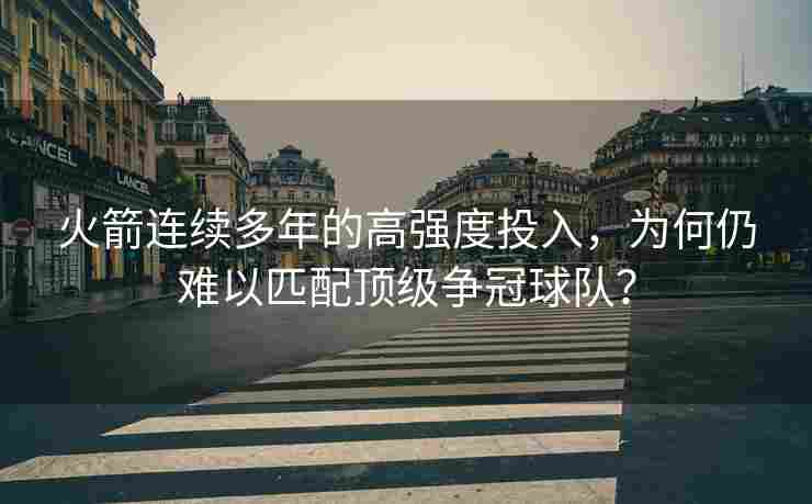 火箭连续多年的高强度投入，为何仍难以匹配顶级争冠球队？