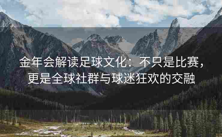 金年会解读足球文化：不只是比赛，更是全球社群与球迷狂欢的交融