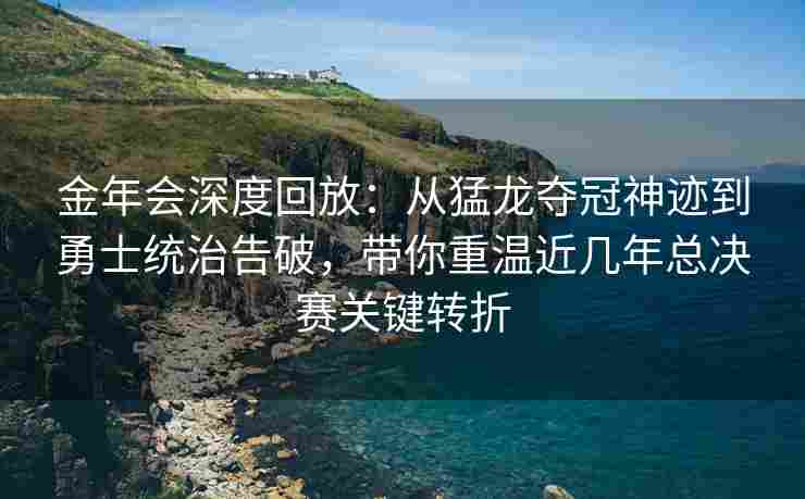 金年会深度回放：从猛龙夺冠神迹到勇士统治告破，带你重温近几年总决赛关键转折