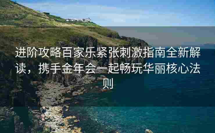 进阶攻略百家乐紧张刺激指南全新解读，携手金年会一起畅玩华丽核心法则