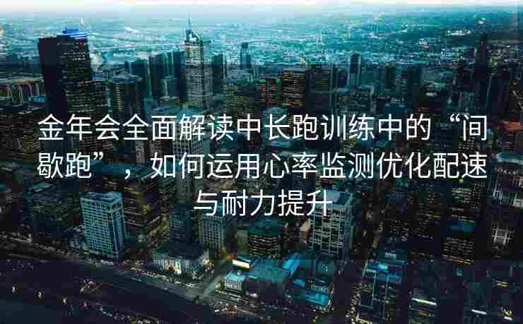 金年会全面解读中长跑训练中的“间歇跑”，如何运用心率监测优化配速与耐力提升