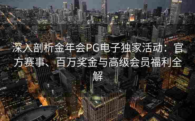 深入剖析金年会PG电子独家活动：官方赛事、百万奖金与高级会员福利全解