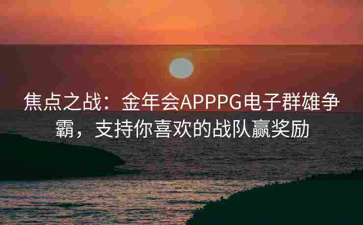 焦点之战：金年会APPPG电子群雄争霸，支持你喜欢的战队赢奖励
