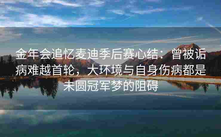 金年会追忆麦迪季后赛心结：曾被诟病难越首轮，大环境与自身伤病都是未圆冠军梦的阻碍