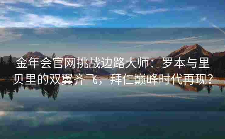 金年会官网挑战边路大师：罗本与里贝里的双翼齐飞，拜仁巅峰时代再现？