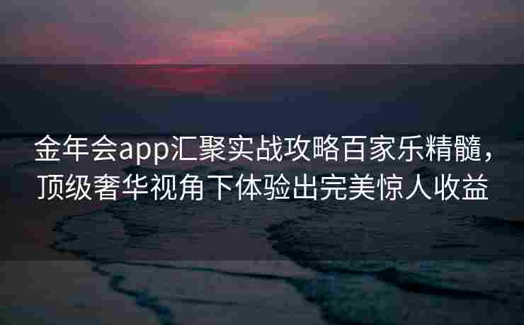 金年会app汇聚实战攻略百家乐精髓，顶级奢华视角下体验出完美惊人收益