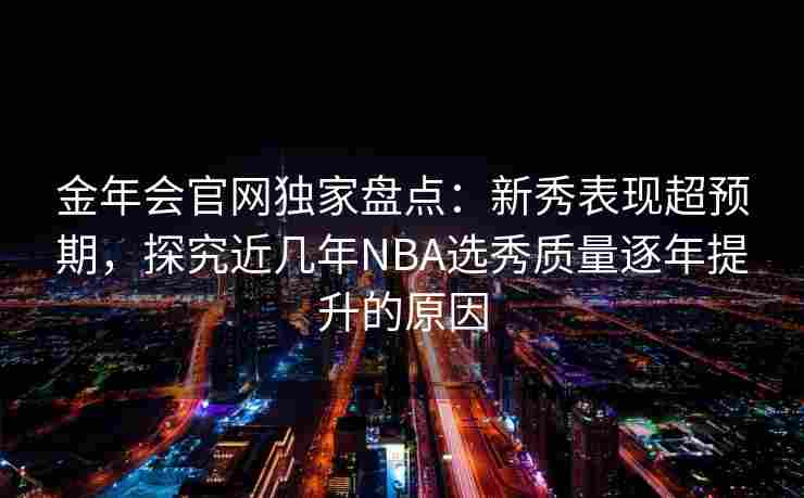 金年会官网独家盘点：新秀表现超预期，探究近几年NBA选秀质量逐年提升的原因