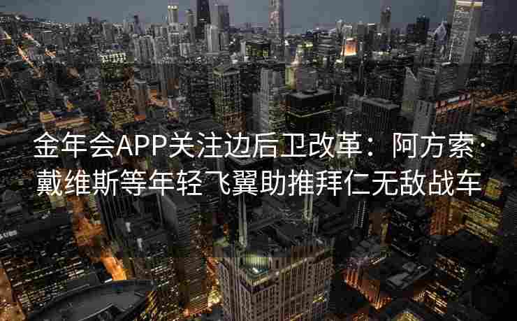 金年会APP关注边后卫改革：阿方索·戴维斯等年轻飞翼助推拜仁无敌战车