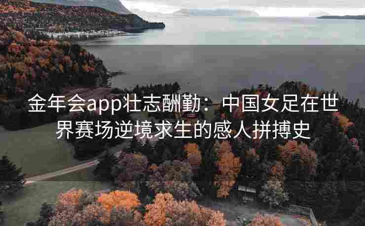 金年会app壮志酬勤：中国女足在世界赛场逆境求生的感人拼搏史