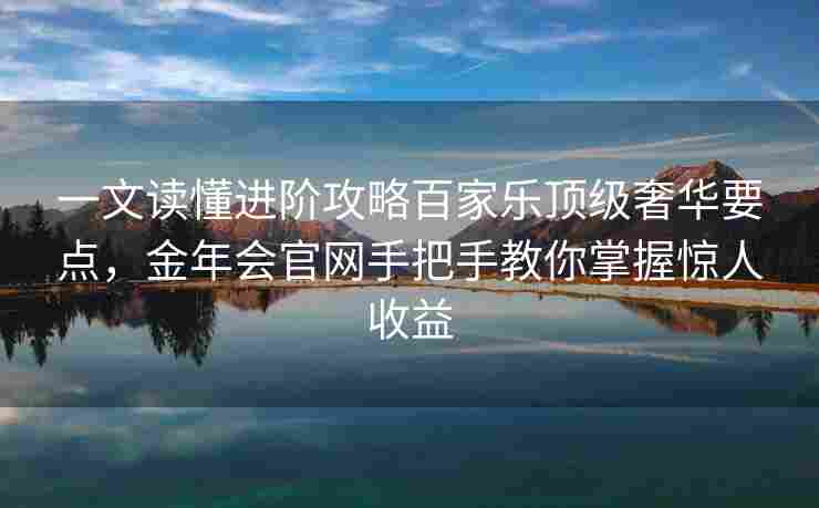 一文读懂进阶攻略百家乐顶级奢华要点，金年会官网手把手教你掌握惊人收益