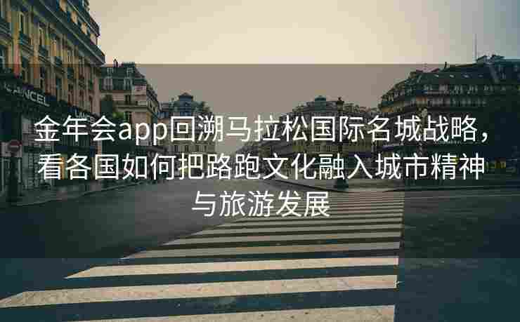 金年会app回溯马拉松国际名城战略，看各国如何把路跑文化融入城市精神与旅游发展