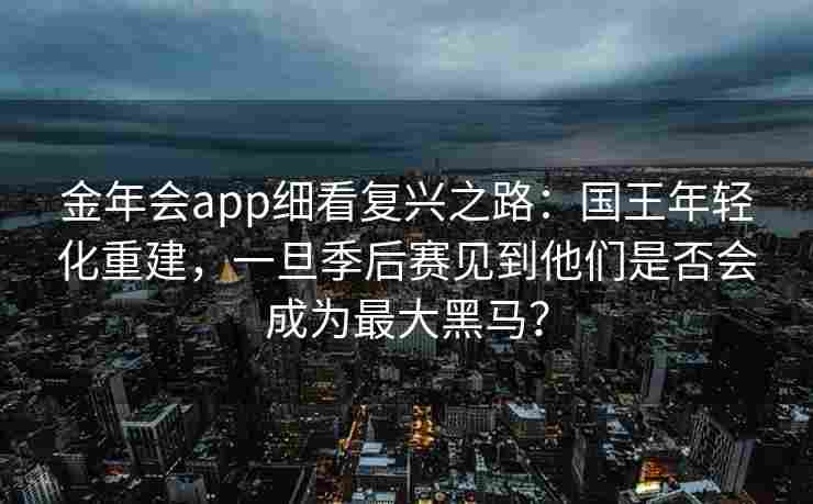 金年会app细看复兴之路：国王年轻化重建，一旦季后赛见到他们是否会成为最大黑马？