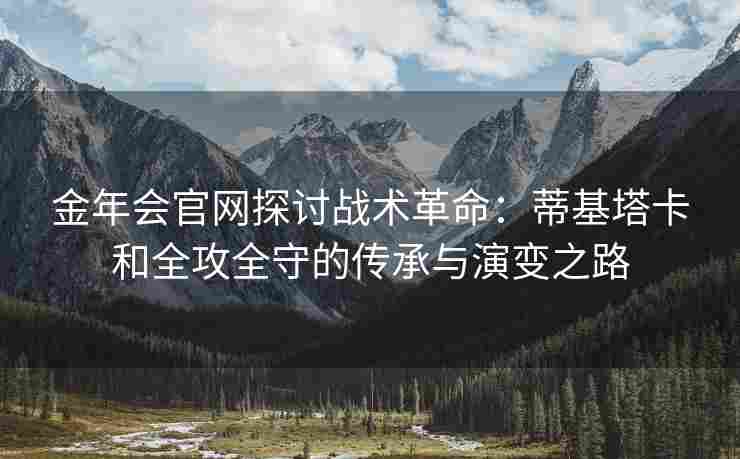 金年会官网探讨战术革命：蒂基塔卡和全攻全守的传承与演变之路