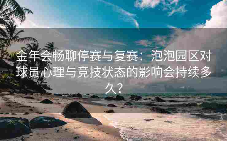 金年会畅聊停赛与复赛：泡泡园区对球员心理与竞技状态的影响会持续多久？