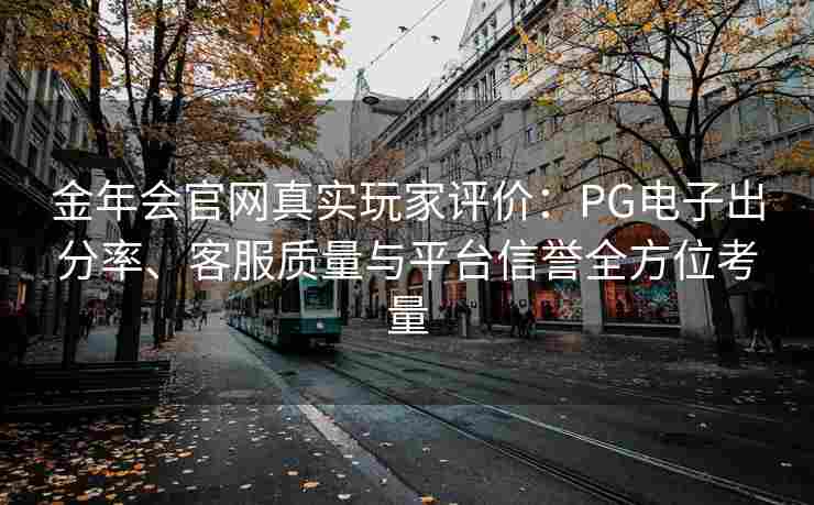金年会官网真实玩家评价：PG电子出分率、客服质量与平台信誉全方位考量
