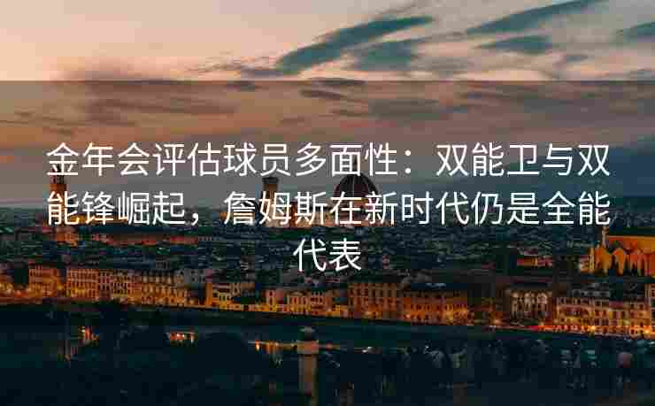 金年会评估球员多面性：双能卫与双能锋崛起，詹姆斯在新时代仍是全能代表