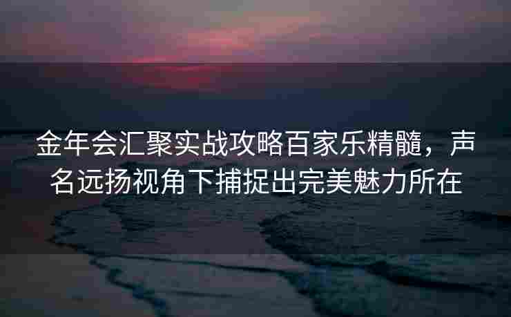 金年会汇聚实战攻略百家乐精髓，声名远扬视角下捕捉出完美魅力所在