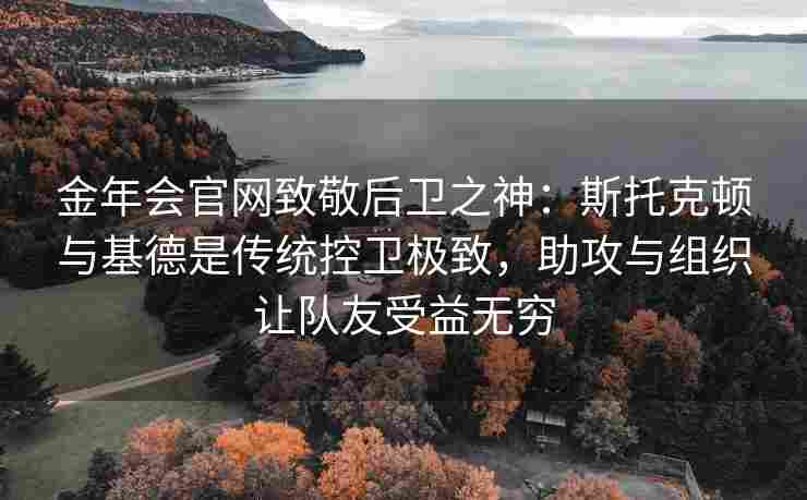 金年会官网致敬后卫之神：斯托克顿与基德是传统控卫极致，助攻与组织让队友受益无穷