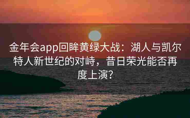 金年会app回眸黄绿大战：湖人与凯尔特人新世纪的对峙，昔日荣光能否再度上演？