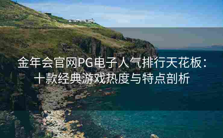 金年会官网PG电子人气排行天花板：十款经典游戏热度与特点剖析