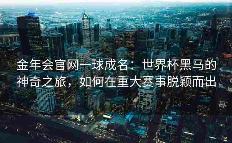 金年会官网一球成名：世界杯黑马的神奇之旅，如何在重大赛事脱颖而出