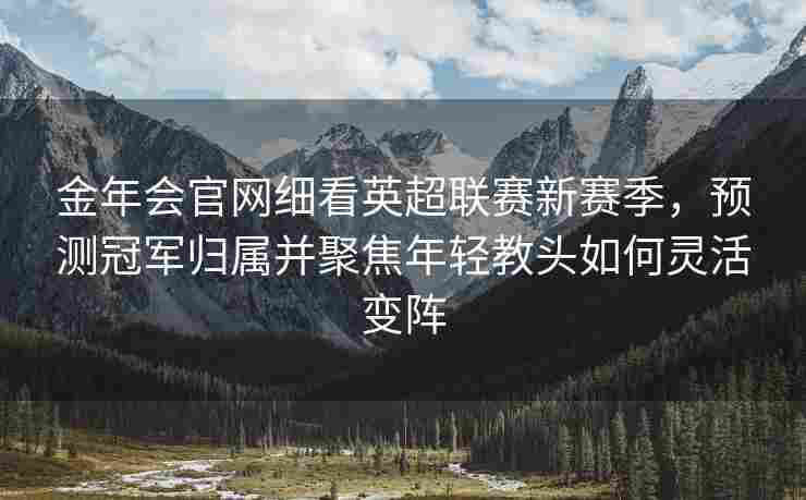 金年会官网细看英超联赛新赛季，预测冠军归属并聚焦年轻教头如何灵活变阵