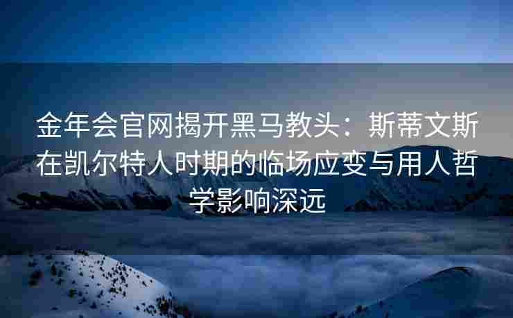 金年会官网揭开黑马教头：斯蒂文斯在凯尔特人时期的临场应变与用人哲学影响深远