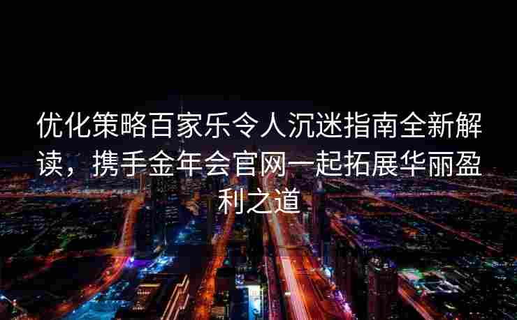 优化策略百家乐令人沉迷指南全新解读，携手金年会官网一起拓展华丽盈利之道
