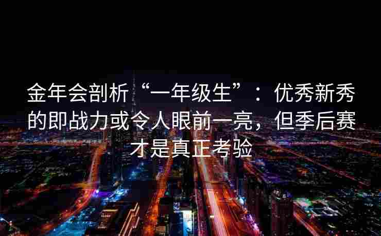 金年会剖析“一年级生”：优秀新秀的即战力或令人眼前一亮，但季后赛才是真正考验
