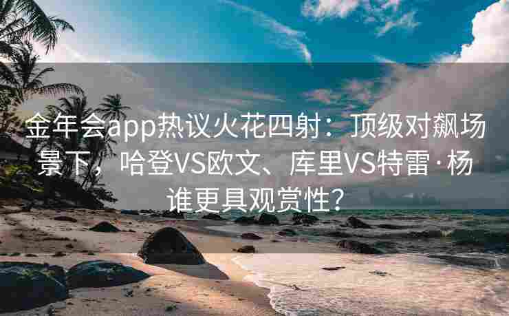 金年会app热议火花四射：顶级对飙场景下，哈登VS欧文、库里VS特雷·杨谁更具观赏性？